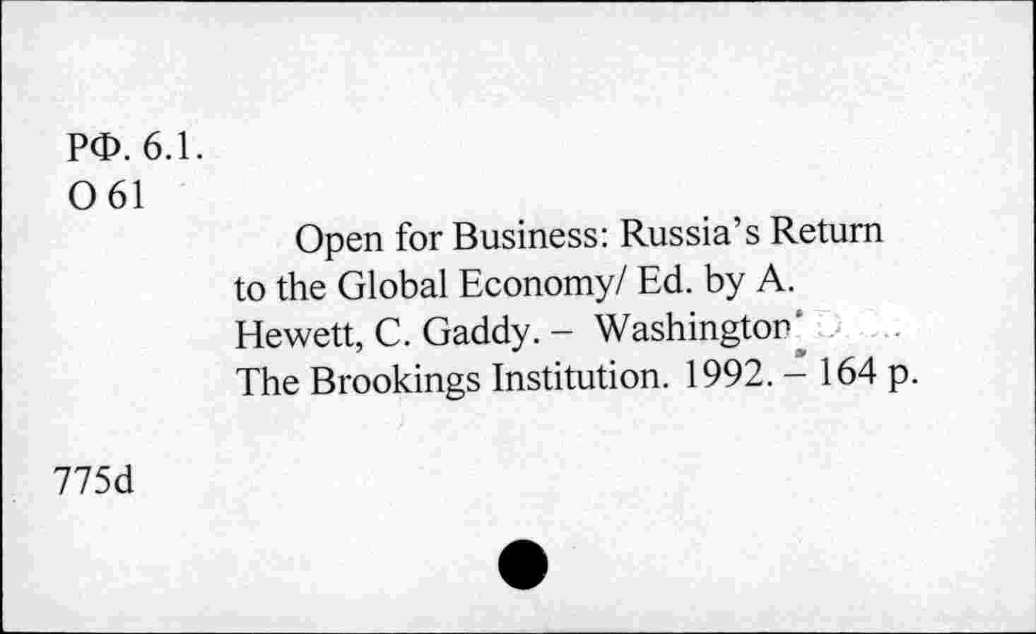 ﻿PO. 6.1. 0 61
Open for Business: Russia’s Return to the Global Economy/ Ed. by A. Hewett, C. Gaddy. - Washington' The Brookings Institution. 1992. - 164 p.
775d